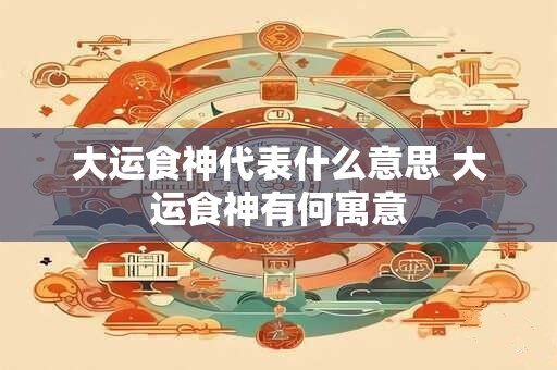 大运食神代表什么意思 大运食神有何寓意