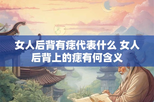 女人后背有痣代表什么 女人后背上的痣有何含义