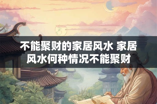 不能聚财的家居风水 家居风水何种情况不能聚财