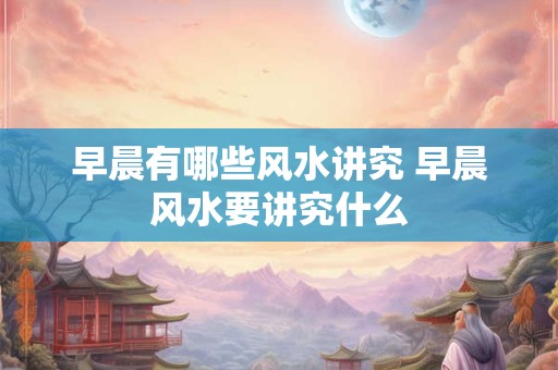 早晨有哪些风水讲究 早晨风水要讲究什么