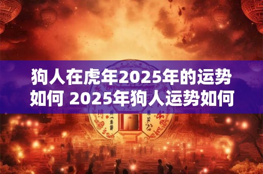 狗人在虎年2025年的运势如何 2025年狗人运势如何