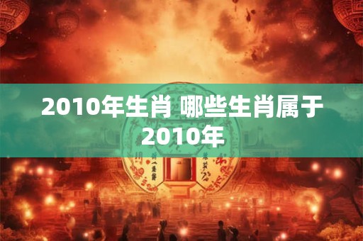 2010年生肖 哪些生肖属于2010年