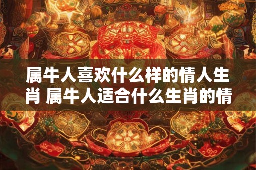 属牛人喜欢什么样的情人生肖 属牛人适合什么生肖的情人