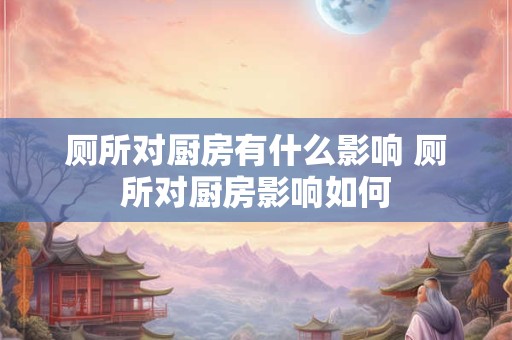 厕所对厨房有什么影响 厕所对厨房影响如何