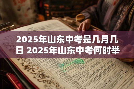 2025年山东中考是几月几日 2025年山东中考何时举行
