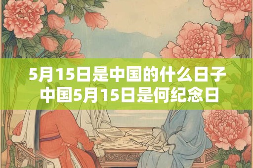 5月15日是中国的什么日子 中国5月15日是何纪念日