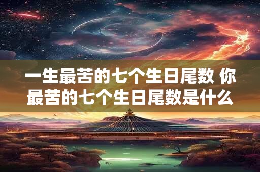 一生最苦的七个生日尾数 你最苦的七个生日尾数是什么