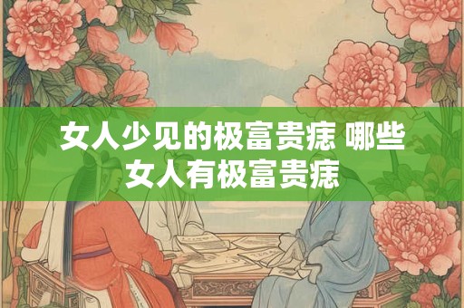 女人少见的极富贵痣 哪些女人有极富贵痣
