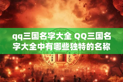qq三国名字大全 QQ三国名字大全中有哪些独特的名称