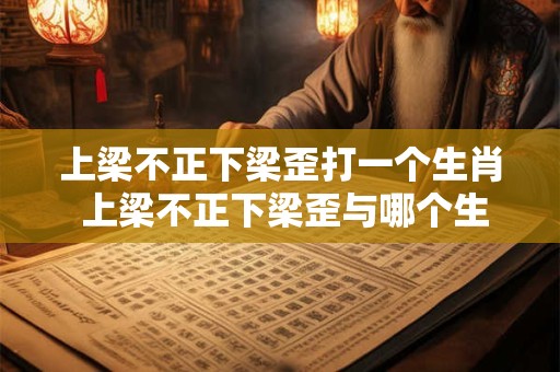 上梁不正下梁歪打一个生肖 上梁不正下梁歪与哪个生肖有关