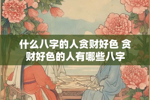 什么八字的人贪财好色 贪财好色的人有哪些八字