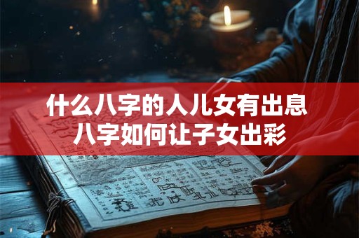 什么八字的人儿女有出息 八字如何让子女出彩