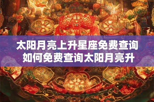 详细阅读:太阳月亮上升星座免费查询 如何免费查询太阳月亮升星座 太阳月亮上升星座免费查询 如何免费查询太阳月亮升星座