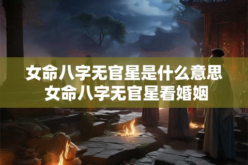 女命八字无官星是什么意思 女命八字无官星看婚姻
