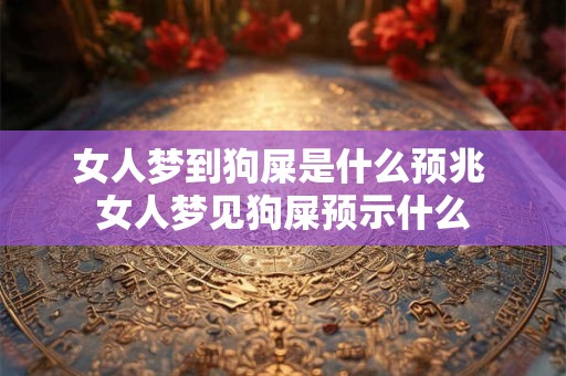 女人梦到狗屎是什么预兆 女人梦见狗屎预示什么