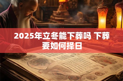 2025年立冬能下葬吗 下葬要如何择日