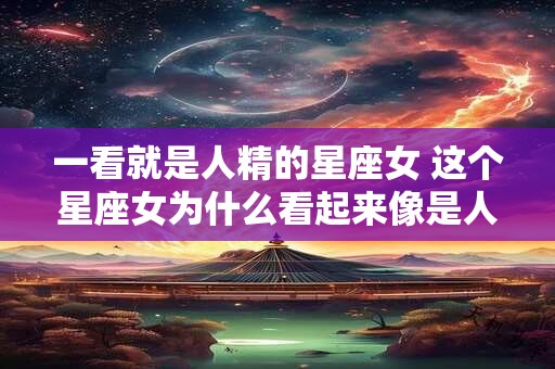 一看就是人精的星座女 这个星座女为什么看起来像是人精