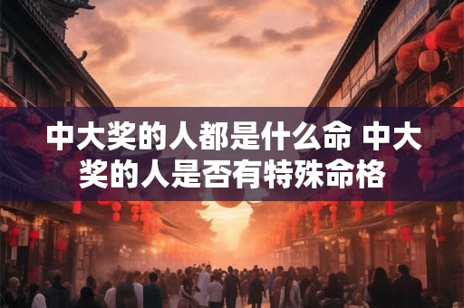 中大奖的人都是什么命 中大奖的人是否有特殊命格