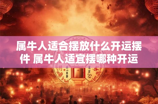 属牛人适合摆放什么开运摆件 属牛人适宜摆哪种开运摆件
