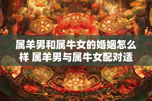 属羊男和属牛女的婚姻怎么样 属羊男与属牛女配对适合吗