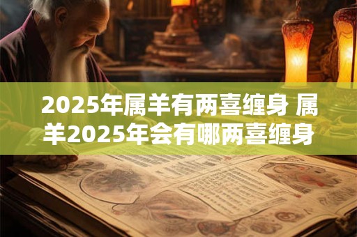 2025年属羊有两喜缠身 属羊2025年会有哪两喜缠身