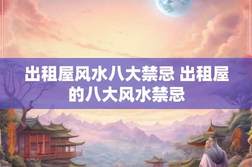 出租屋风水八大禁忌 出租屋的八大风水禁忌
