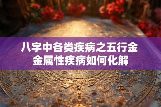 八字中各类疾病之五行金 金属性疾病如何化解
