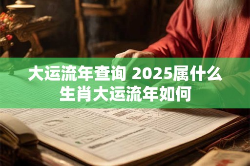 大运流年查询 2025属什么生肖大运流年如何