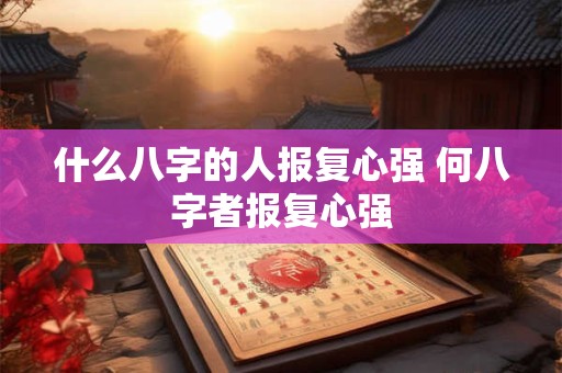 什么八字的人报复心强 何八字者报复心强