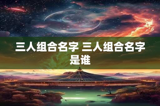 三人组合名字 三人组合名字是谁