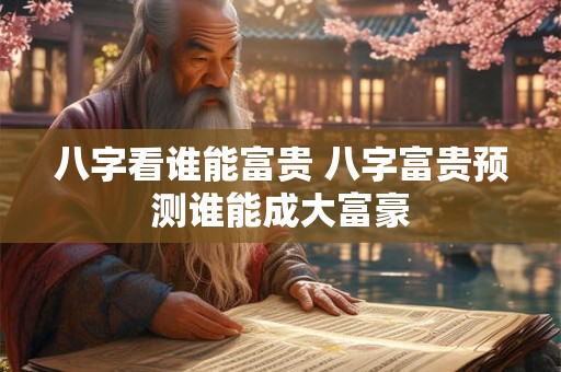 八字看谁能富贵 八字富贵预测谁能成大富豪