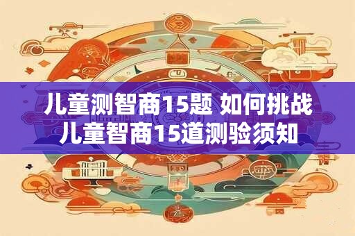 儿童测智商15题 如何挑战儿童智商15道测验须知