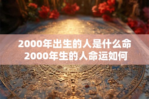 2000年出生的人是什么命 2000年生的人命运如何