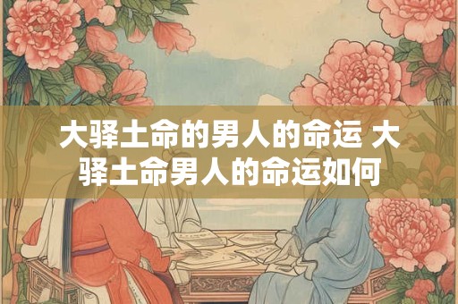 大驿土命的男人的命运 大驿土命男人的命运如何