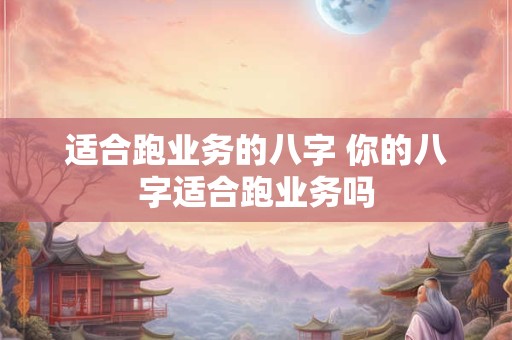 适合跑业务的八字 你的八字适合跑业务吗