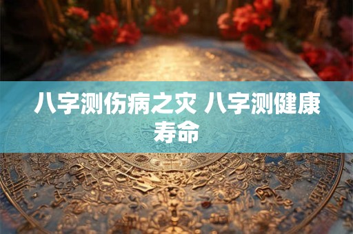八字测伤病之灾 八字测健康寿命