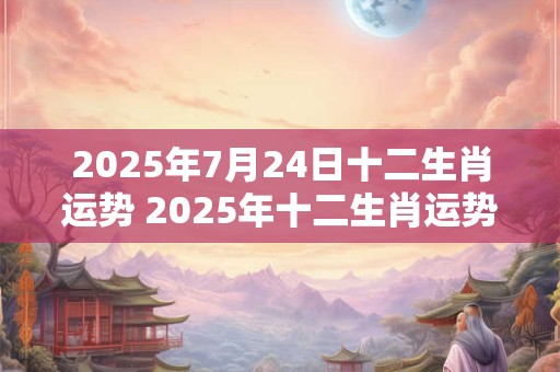 2025年7月24日十二生肖运势 2025年十二生肖运势如何