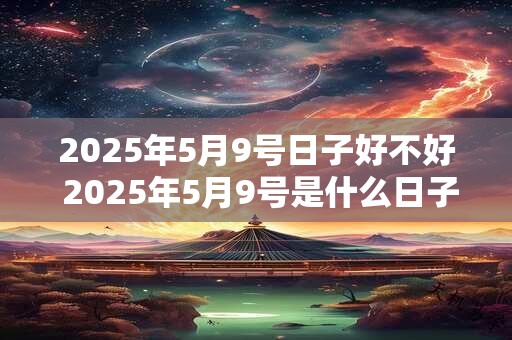 2025年5月9号日子好不好 2025年5月9号是什么日子