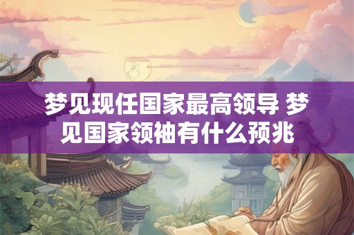 梦见现任国家最高领导 梦见国家领袖有什么预兆