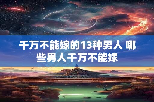 千万不能嫁的13种男人 哪些男人千万不能嫁