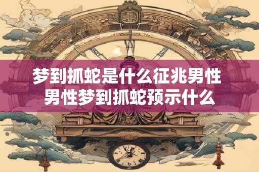 梦到抓蛇是什么征兆男性 男性梦到抓蛇预示什么