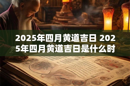 2025年四月黄道吉日 2025年四月黄道吉日是什么时候