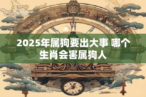 2025年属狗要出大事 哪个生肖会害属狗人