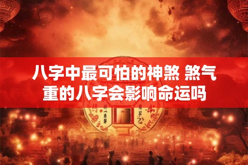 八字中最可怕的神煞 煞气重的八字会影响命运吗