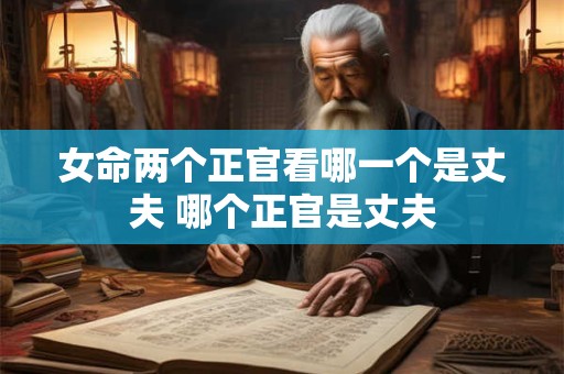 女命两个正官看哪一个是丈夫 哪个正官是丈夫