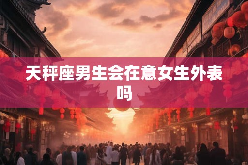 详细阅读:天秤座男生会在意女生外表吗 天秤座男生会在意女生外表吗