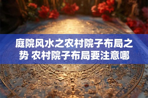 庭院风水之农村院子布局之势 农村院子布局要注意哪些风水势