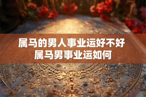 属马的男人事业运好不好 属马男事业运如何