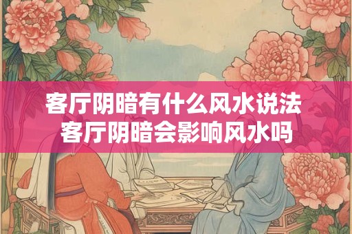 客厅阴暗有什么风水说法 客厅阴暗会影响风水吗