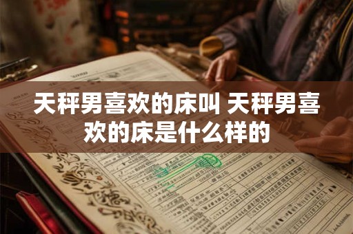 天秤男喜欢的床叫 天秤男喜欢的床是什么样的